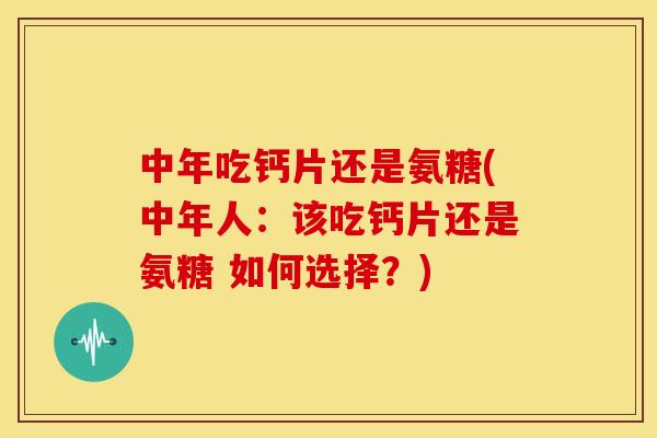中年吃钙片还是氨糖(中年人:该吃钙片还是氨糖 如何选择?) 中年吃钙片还是氨糖(中年人:该吃钙片还是氨糖 如何选择?)