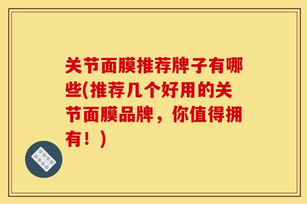 关节面膜推荐牌子有哪些(推荐几个好用的关节面膜品牌，你值得拥有！)