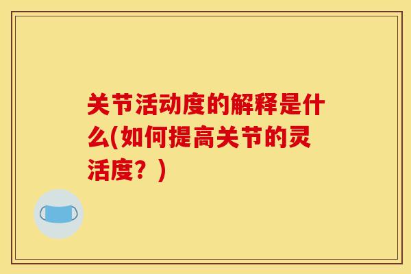 关节活动度的解释是什么(如何提高关节的灵活度？)