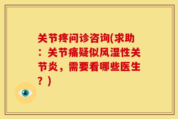 关节疼问诊咨询(求助：关节痛疑似风湿性关节炎，需要看哪些医生？)