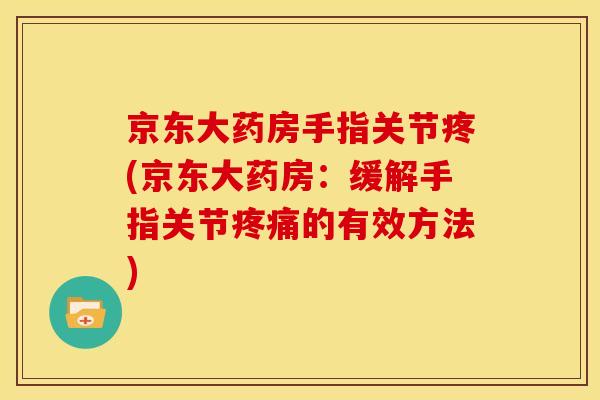 京东大药房手指关节疼(京东大药房：缓解手指关节疼痛的有效方法)