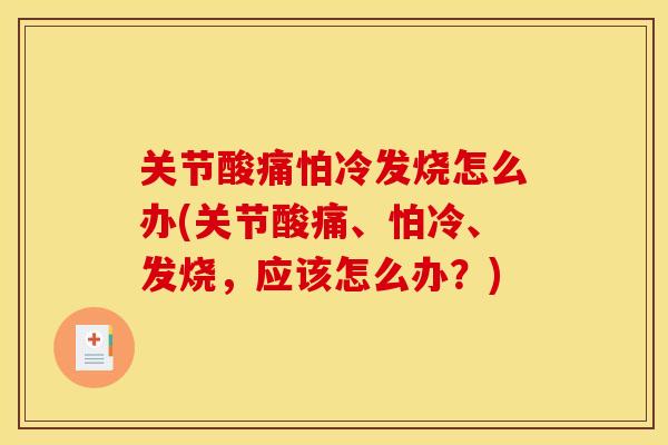 关节酸痛怕冷发烧怎么办(关节酸痛、怕冷、发烧，应该怎么办？)