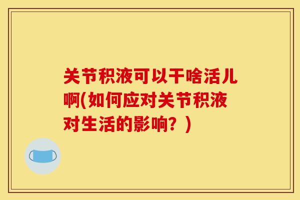 关节积液可以干啥活儿啊(如何应对关节积液对生活的影响？)