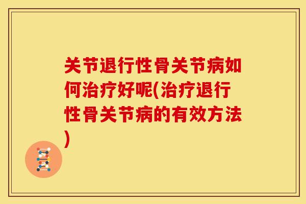 关节退行性骨关节病如何治疗好呢(治疗退行性骨关节病的有效方法)