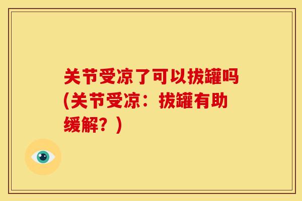 关节受凉了可以拔罐吗(关节受凉：拔罐有助缓解？)