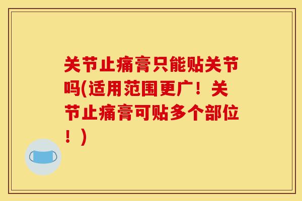 关节膏只能贴关节吗(适用范围更广!关节膏可贴多个部位!) 关节膏只能贴关节吗(适用范围更广!关节膏可贴多个部位!)