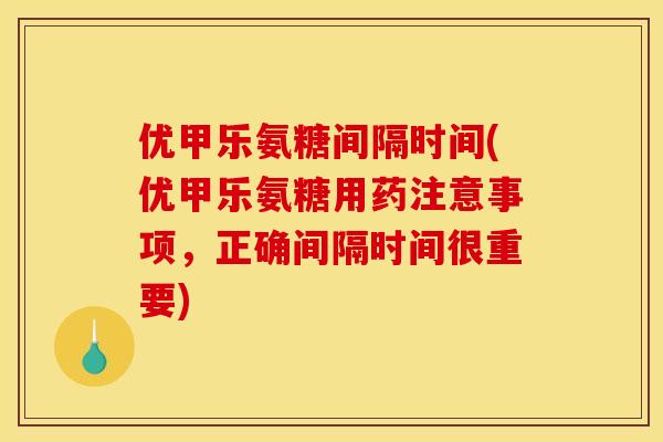 优甲乐氨糖间隔时间(优甲乐氨糖用药注意事项，正确间隔时间很重要)