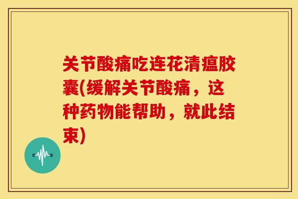 关节酸痛吃连花清瘟胶囊(缓解关节酸痛，这种药物能帮助，就此结束)