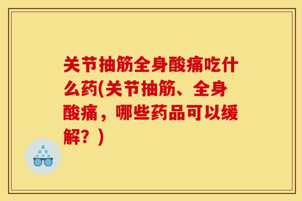 关节抽筋全身酸痛吃什么药(关节抽筋、全身酸痛，哪些药品可以缓解？)