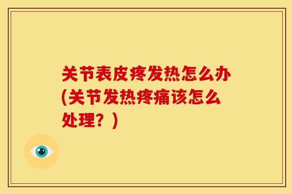 关节表皮疼发热怎么办(关节发热疼痛该怎么处理？)