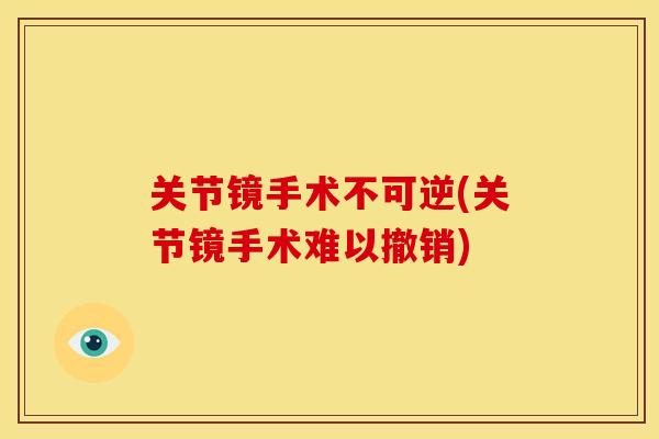 关节镜手术不可逆(关节镜手术难以撤销)
