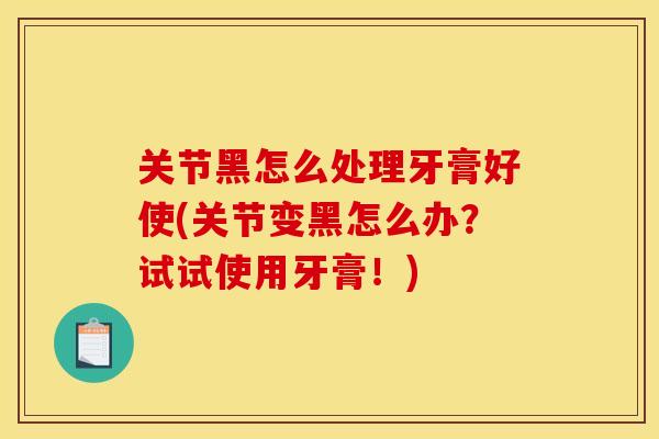 关节黑怎么处理牙膏好使(关节变黑怎么办？试试使用牙膏！)