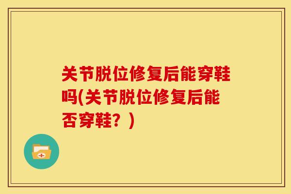 关节脱位修复后能穿鞋吗(关节脱位修复后能否穿鞋？)