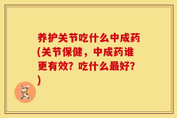 养护关节吃什么中成药(关节保健，中成药谁更有效？吃什么最好？)