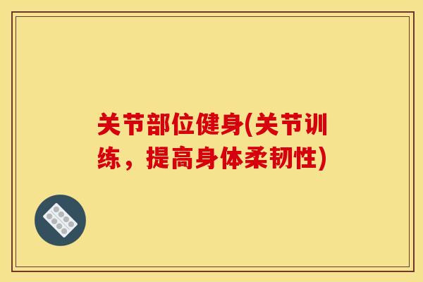 关节部位健身(关节训练，提高身体柔韧性)