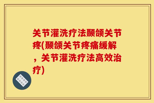 关节灌洗疗法颞颌关节疼(颞颌关节疼痛缓解，关节灌洗疗法高效治疗)