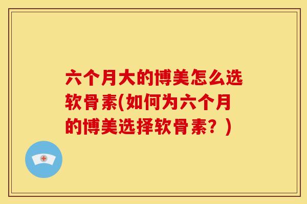 六个月大的博美怎么选软骨素(如何为六个月的博美选择软骨素？)