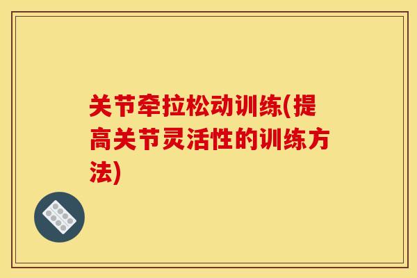 关节牵拉松动训练(提高关节灵活性的训练方法)