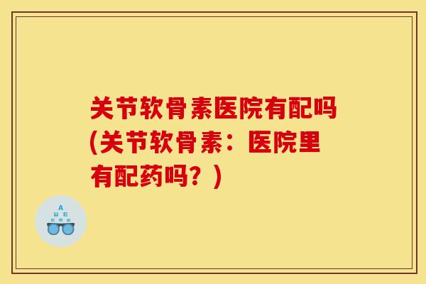 关节软骨素医院有配吗(关节软骨素：医院里有配药吗？)