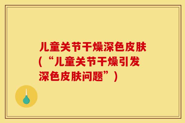 儿童关节干燥深色皮肤(“儿童关节干燥引发深色皮肤问题”)