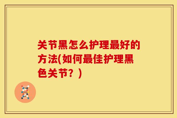 关节黑怎么护理最好的方法(如何最佳护理黑色关节？)