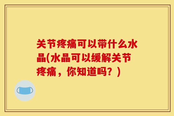 关节疼痛可以带什么水晶(水晶可以缓解关节疼痛，你知道吗？)