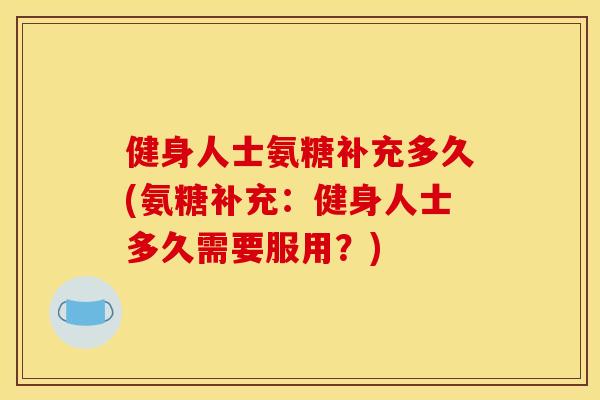 健身人士氨糖补充多久(氨糖补充：健身人士多久需要服用？)