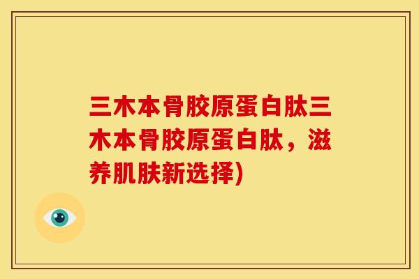 三木本骨胶原蛋白肽三木本骨胶原蛋白肽，滋养肌肤新选择)