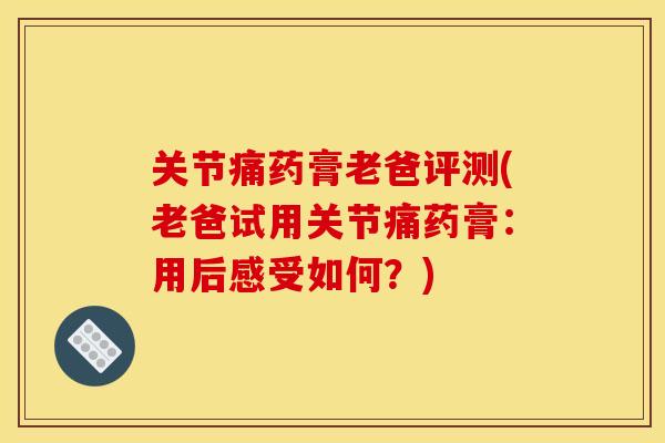 关节痛药膏老爸评测(老爸试用关节痛药膏：用后感受如何？)