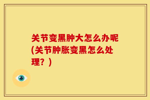 关节变黑肿大怎么办呢(关节肿胀变黑怎么处理？)