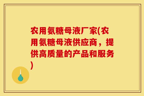 农用氨糖母液厂家(农用氨糖母液供应商，提供高质量的产品和服务)