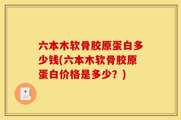 六本木软骨胶原蛋白多少钱(六本木软骨胶原蛋白价格是多少？)