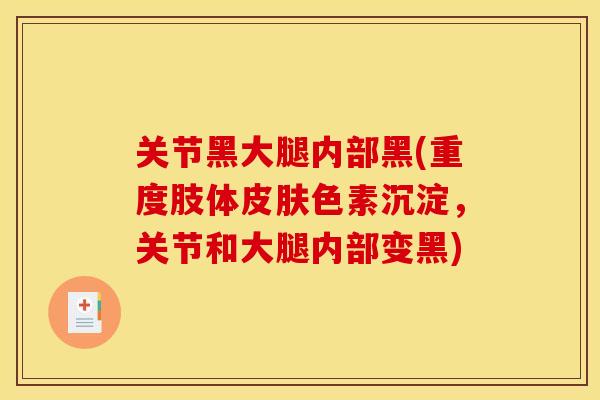 关节黑大腿内部黑(重度肢体皮肤色素沉淀，关节和大腿内部变黑)