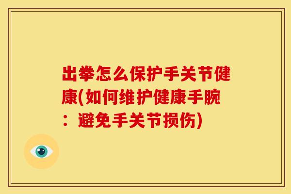 出拳怎么保护手关节健康(如何维护健康手腕：避免手关节损伤)