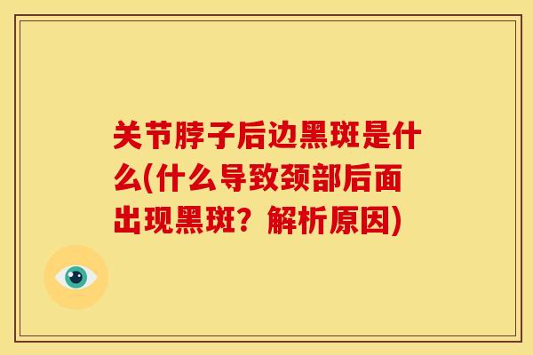 关节脖子后边黑斑是什么(什么导致颈部后面出现黑斑？解析原因)