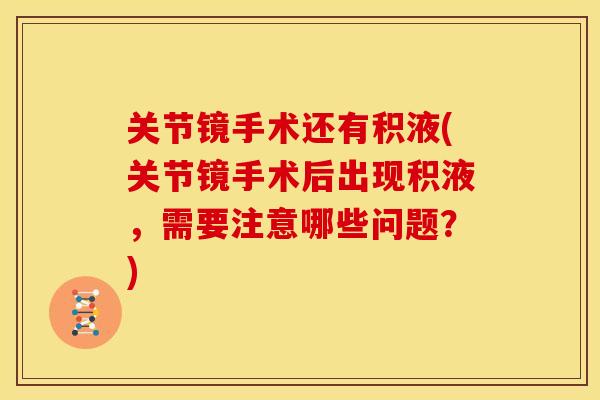 关节镜手术还有积液(关节镜手术后出现积液，需要注意哪些问题？)