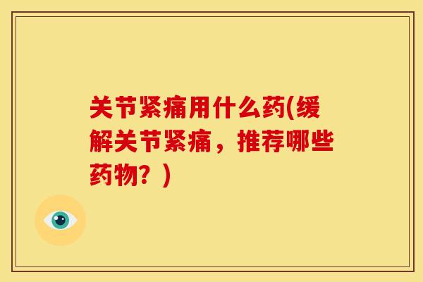 关节紧痛用什么药(缓解关节紧痛，推荐哪些药物？)