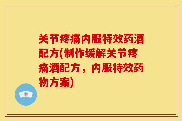 关节疼痛内服特效药酒配方(制作缓解关节疼痛酒配方，内服特效药物方案)