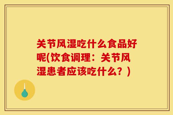 关节风湿吃什么食品好呢(饮食调理：关节风湿患者应该吃什么？)