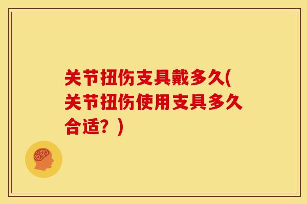 关节扭伤支具戴多久(关节扭伤使用支具多久合适?) 关节扭伤支具戴多久(关节扭伤使用支具多久合适?)