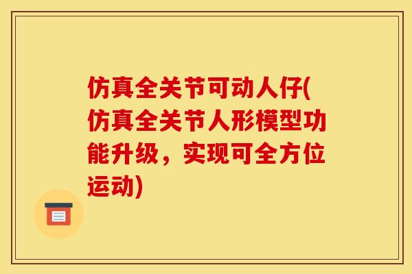 仿真全关节可动人仔(仿真全关节人形模型功能升级，实现可全方位运动)