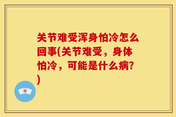 关节难受浑身怕冷怎么回事(关节难受,身体怕冷,可能是什么?) 关节难受浑身怕冷怎么回事(关节难受,身体怕冷,可能是什么?)
