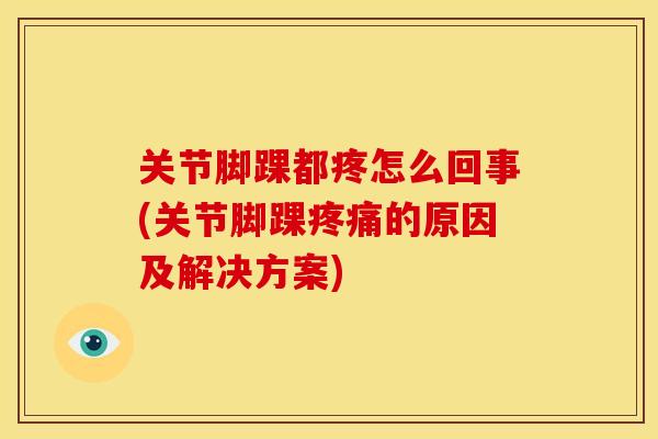 关节脚踝都疼怎么回事(关节脚踝疼痛的原因及解决方案)