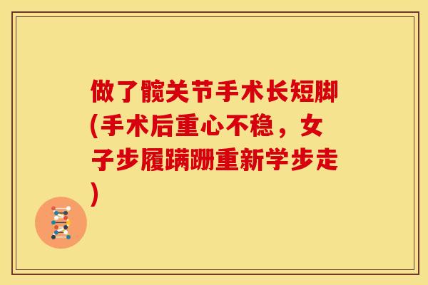 做了髋关节手术长短脚(手术后重心不稳，女子步履蹒跚重新学步走)