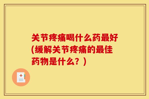 关节疼痛喝什么药最好(缓解关节疼痛的最佳药物是什么？)