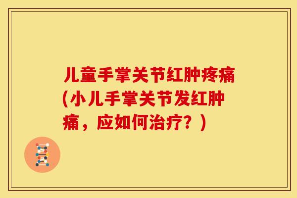 儿童手掌关节红肿疼痛(小儿手掌关节发红肿痛，应如何治疗？)