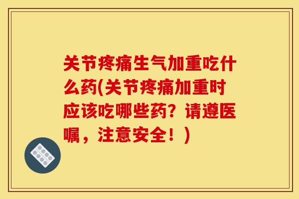 关节生气加重吃什么药(关节加重时应该吃哪些药?请遵医嘱,注意安全!) 关节生气加重吃什么药(关节加重时应该吃哪些药?请遵医嘱,注意安全!)