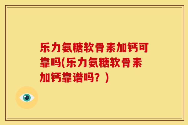 乐力氨糖软骨素加钙可靠吗(乐力氨糖软骨素加钙靠谱吗？)