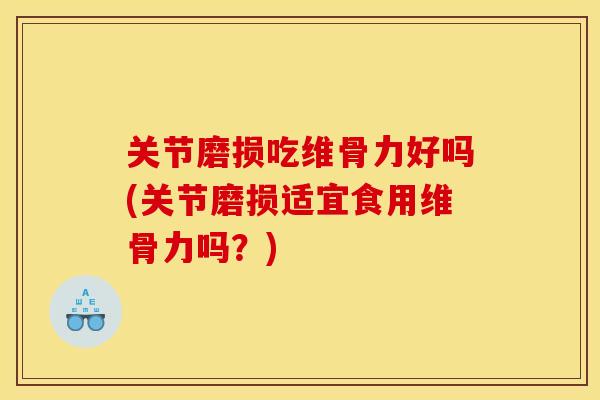 关节磨损吃维骨力好吗(关节磨损适宜食用维骨力吗？)