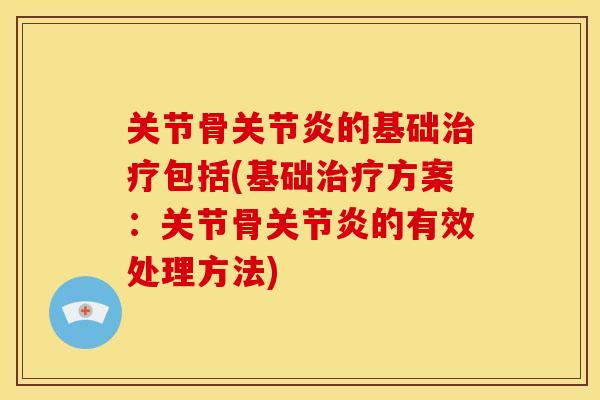 关节骨关节炎的基础治疗包括(基础治疗方案：关节骨关节炎的有效处理方法)